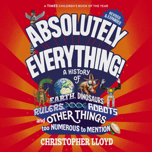 Absolutely Everything! A History of Earth, Dinosaurs, Rulers, Robots and Other Things Too Numerous to Mention (Revised and Expanded)